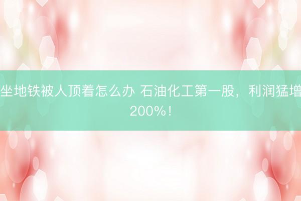 坐地铁被人顶着怎么办 石油化工第一股，利润猛增200%！