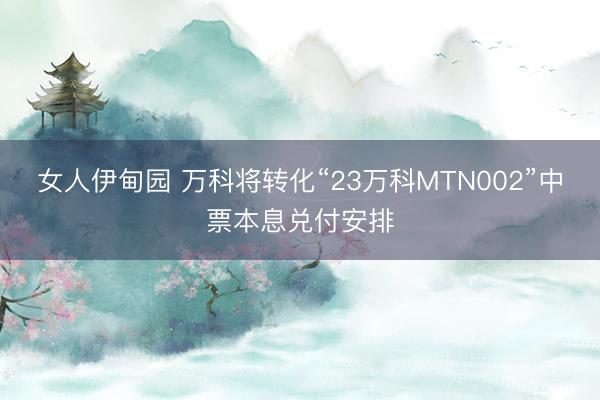 女人伊甸园 万科将转化“23万科MTN002”中票本息兑付安排