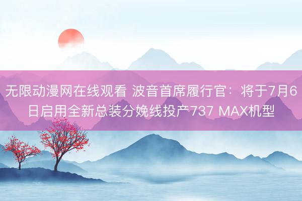 无限动漫网在线观看 波音首席履行官：将于7月6日启用全新总装分娩线投产737 MAX机型