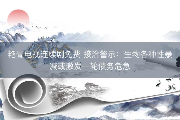 艳骨电视连续剧免费 接洽警示：生物各种性暴减或激发一轮债务危急