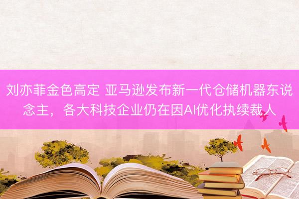 刘亦菲金色高定 亚马逊发布新一代仓储机器东说念主，各大科技企业仍在因AI优化执续裁人