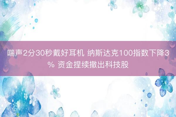 喘声2分30秒戴好耳机 纳斯达克100指数下降3% 资金捏续撤出科技股