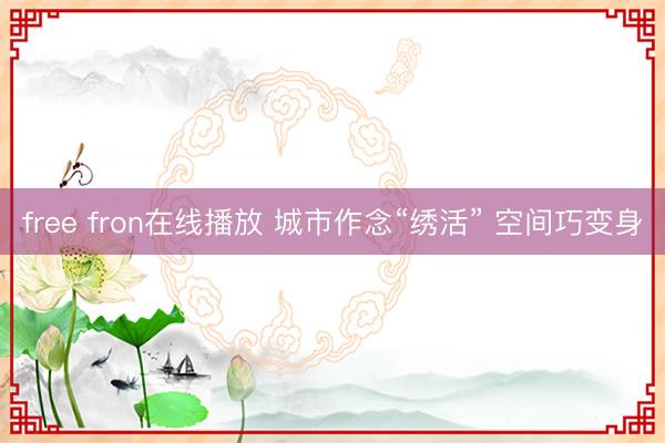 free fron在线播放 城市作念“绣活” 空间巧变身