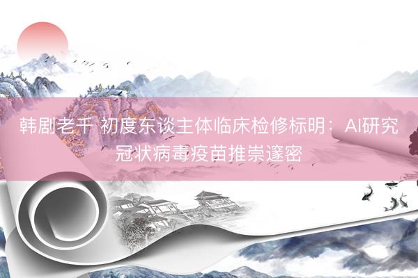 韩剧老千 初度东谈主体临床检修标明:AI研究冠状病毒疫苗推崇邃密