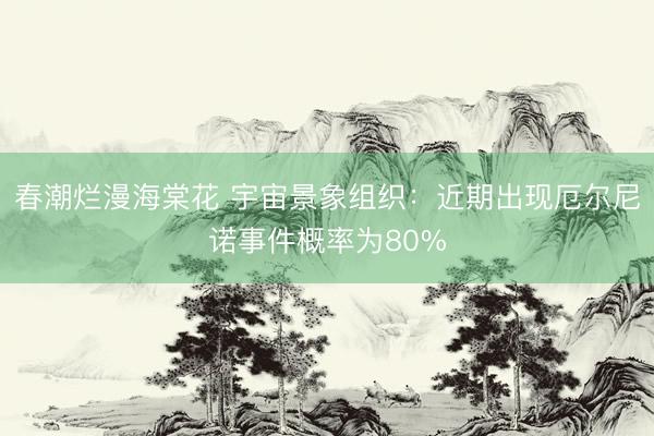春潮烂漫海棠花 宇宙景象组织:近期出现厄尔尼诺事件概率为80%