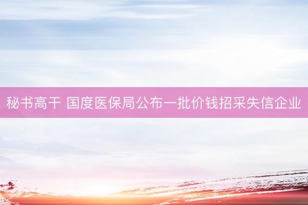 秘书高干 国度医保局公布一批价钱招采失信企业