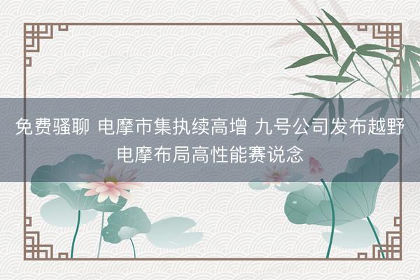 免费骚聊 电摩市集执续高增 九号公司发布越野电摩布局高性能赛说念