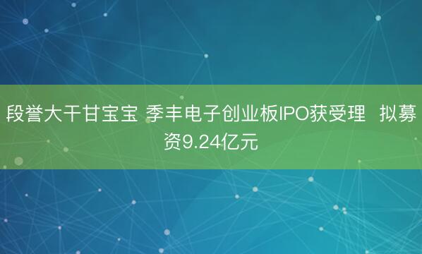 段誉大干甘宝宝 季丰电子创业板IPO获受理  拟募资9.24亿元