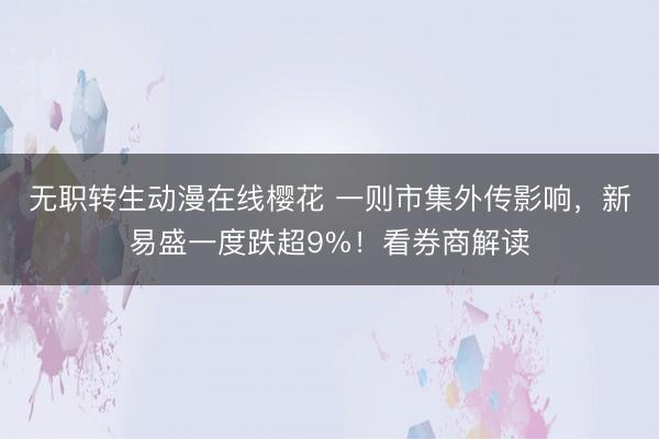 无职转生动漫在线樱花 一则市集外传影响，新易盛一度跌超9%！看券商解读