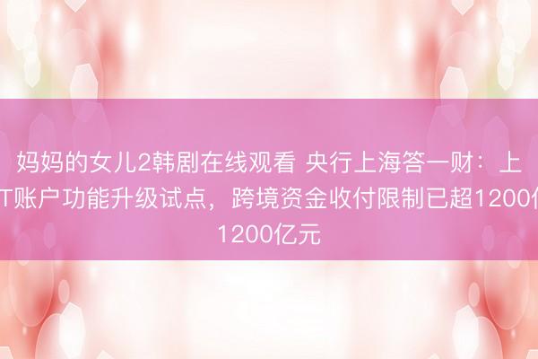 妈妈的女儿2韩剧在线观看 央行上海答一财：上海FT账户功能升级试点，跨境资金收付限制已超1200亿元
