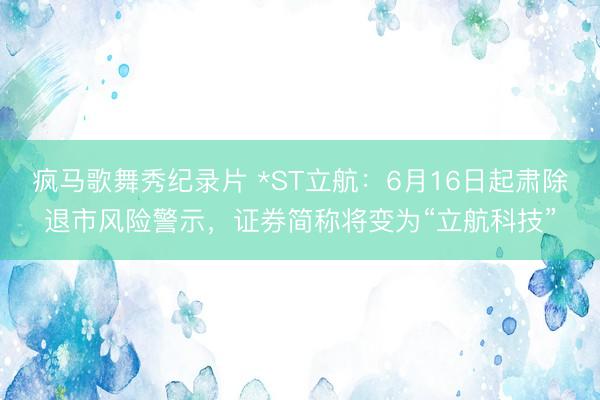 疯马歌舞秀纪录片 *ST立航：6月16日起肃除退市风险警示，证券简称将变为“立航科技”
