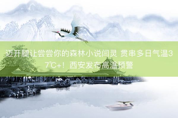 迈开腿让尝尝你的森林小说闫灵 贯串多日气温37℃+！西安发布高温预警