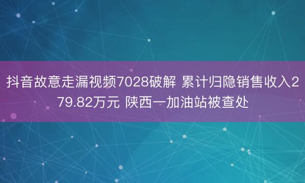 抖音故意走漏视频7028破解 累计归隐销售收入279.82万元 陕西一加油站被查处