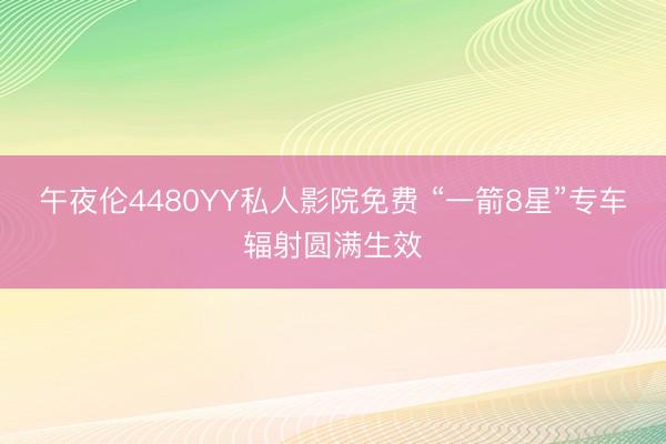 午夜伦4480YY私人影院免费 “一箭8星”专车辐射圆满生效