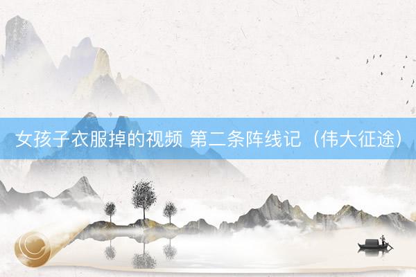 女孩子衣服掉的视频 第二条阵线记（伟大征途）