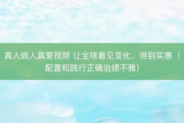 真人做人真爱视频 让全球看见变化、得到实惠（配置和践行正确治绩不雅）
