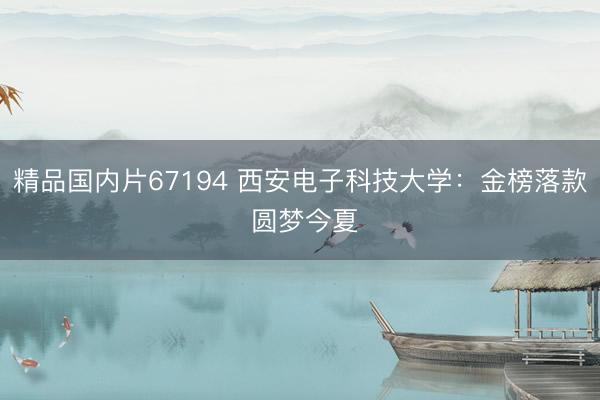 精品国内片67194 西安电子科技大学：金榜落款 圆梦今夏