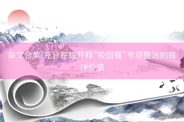 杂文合集 充分挖掘开释“校园餐”专项整治的栽种价值
