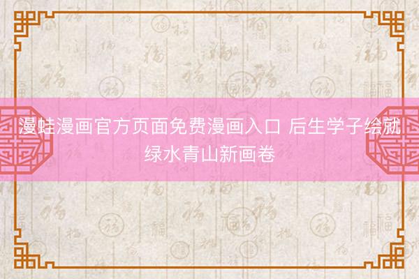 漫蛙漫画官方页面免费漫画入口 后生学子绘就绿水青山新画卷