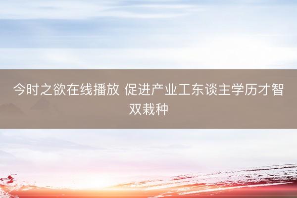 今时之欲在线播放 促进产业工东谈主学历才智双栽种