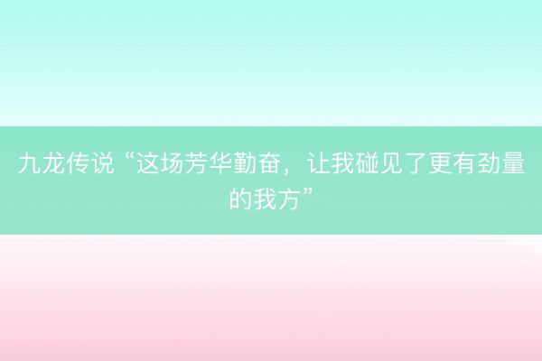 九龙传说 “这场芳华勤奋，让我碰见了更有劲量的我方”