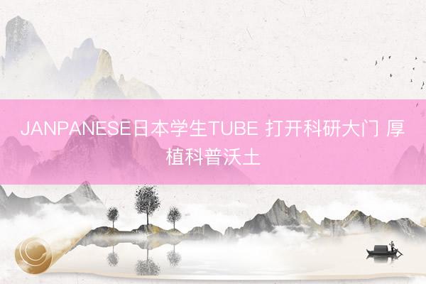 JANPANESE日本学生TUBE 打开科研大门 厚植科普沃土