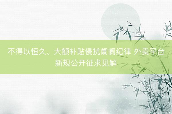 不得以恒久、大额补贴侵扰阛阓纪律 外卖平台新规公开征求见解