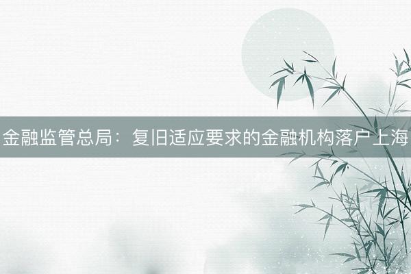 金融监管总局：复旧适应要求的金融机构落户上海