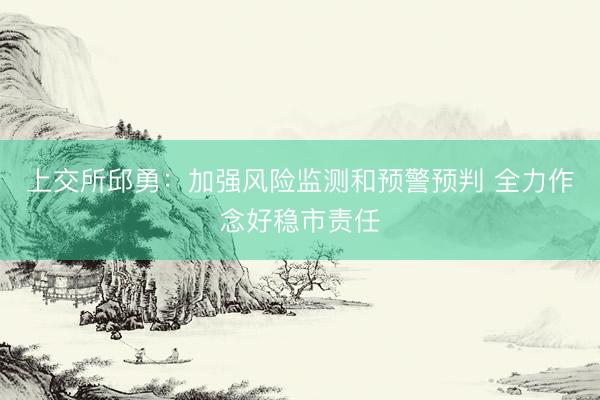上交所邱勇：加强风险监测和预警预判 全力作念好稳市责任