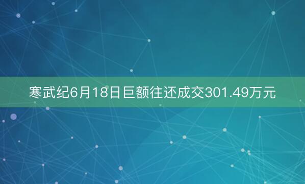 寒武纪6月18日巨额往还成交301.49万元
