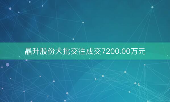 晶升股份大批交往成交7200.00万元