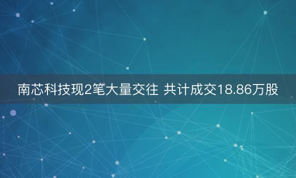 南芯科技现2笔大量交往 共计成交18.86万股