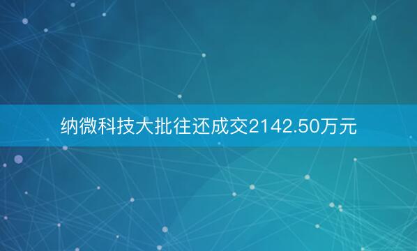 纳微科技大批往还成交2142.50万元