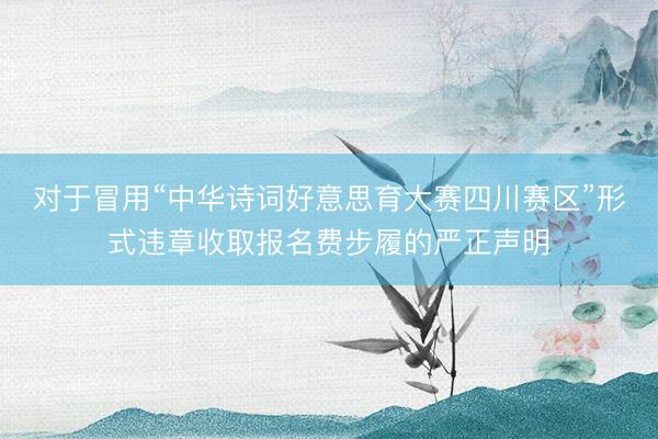 对于冒用“中华诗词好意思育大赛四川赛区”形式违章收取报名费步履的严正声明