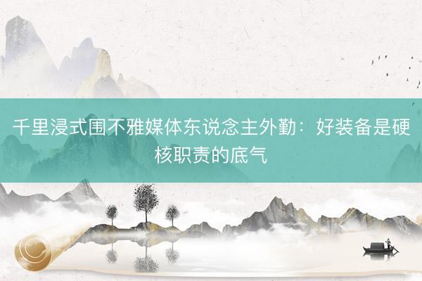 千里浸式围不雅媒体东说念主外勤：好装备是硬核职责的底气