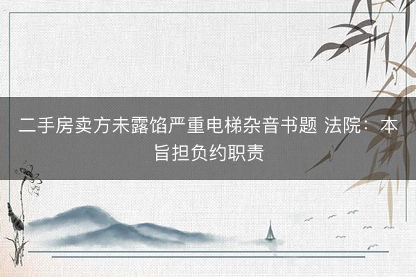 二手房卖方未露馅严重电梯杂音书题 法院：本旨担负约职责