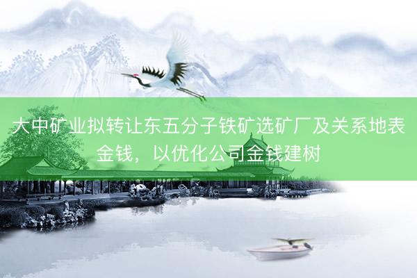 大中矿业拟转让东五分子铁矿选矿厂及关系地表金钱，以优化公司金钱建树