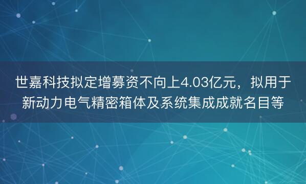 世嘉科技拟定增募资不向上4.03亿元，拟用于新动力电气精密箱体及系统集成成就名目等