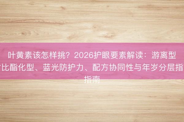 叶黄素该怎样挑？2026护眼要素解读：游离型对比酯化型、蓝光防护力、配方协同性与年岁分层指南