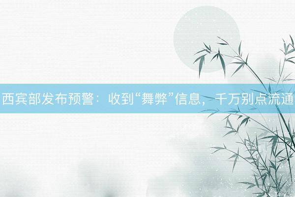 西宾部发布预警：收到“舞弊”信息，千万别点流通
