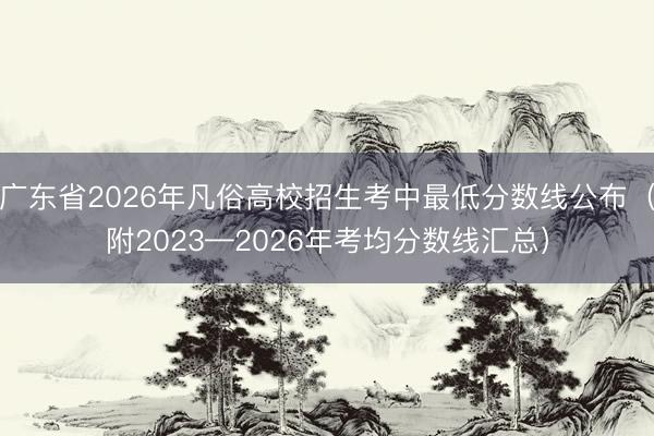 广东省2026年凡俗高校招生考中最低分数线公布（附2023—2026年考均分数线汇总）