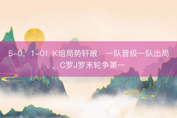 5-0，1-0！K组局势轩敞：一队晋级一队出局，C罗J罗末轮争第一